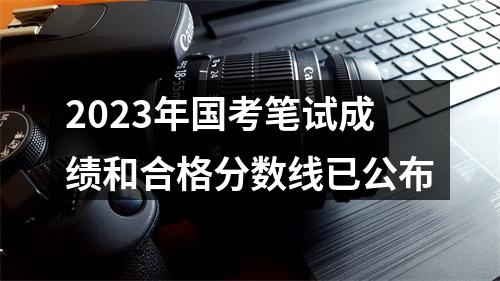 2023年国考笔试成绩和合格分数线已公布 图片