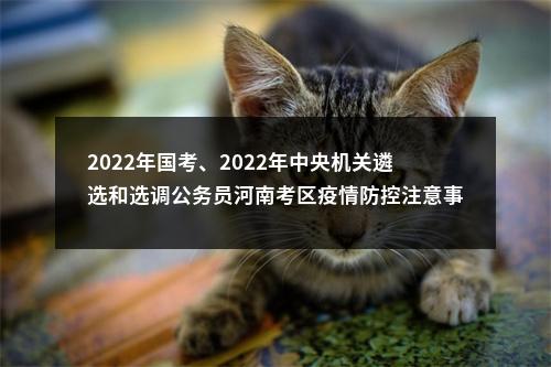 2022年国考、2022年中央机关遴选和选调公务员河南考区疫情防控注意事项及温馨提示 图片