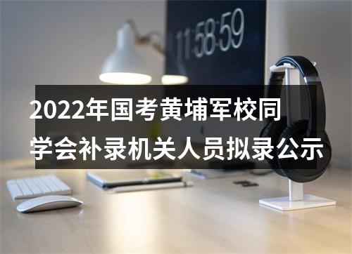2022年国考黄埔军校同学会补录机关人员拟录公示 图片
