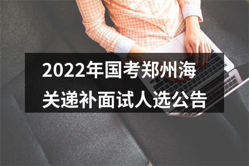 2022年国考郑州海关递补面试人选公告 图片