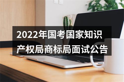 2022年国考国家知识产权局商标局面试公告 图片