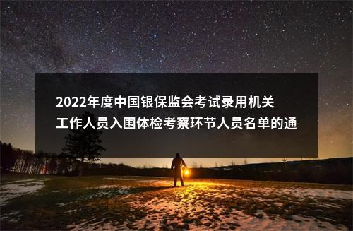 2022年度中国银保监会考试录用机关工作人员入围体检考察环节人员名单的通知 图片