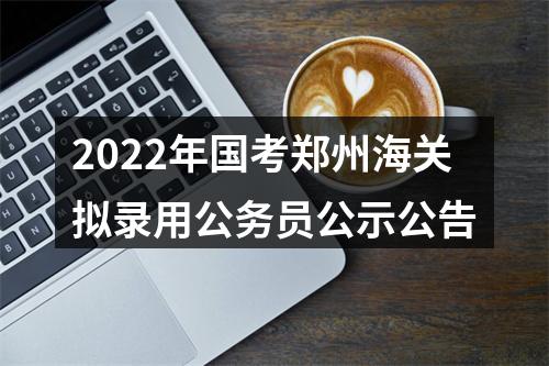 2022年国考郑州海关拟录用公务员公示公告 图片