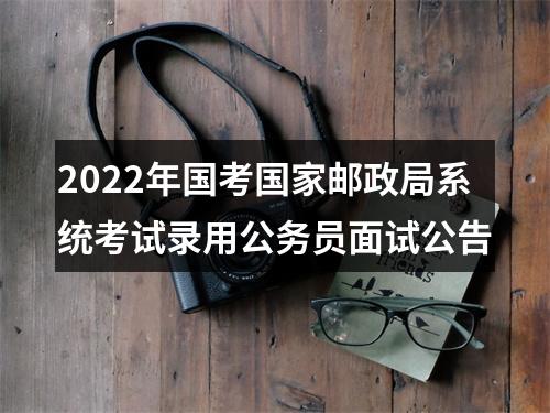 2022年国考国家邮政局系统考试录用公务员面试公告 图片