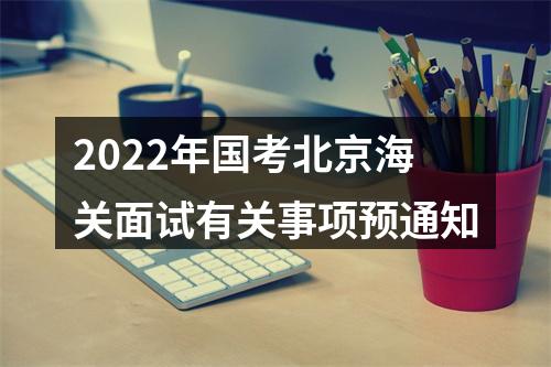 2022年国考北京海关面试有关事项预通知 图片