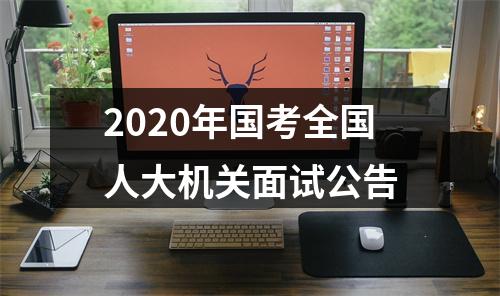 2020年国考全国人大机关面试公告 图片