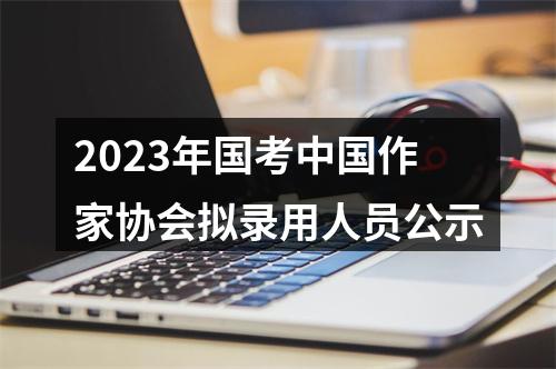 2023年国考中国作家协会拟录用人员公示 图片