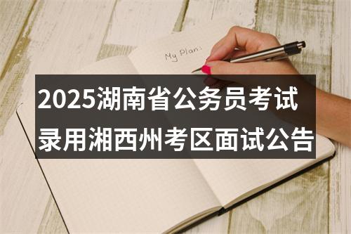 2025湖南省公务员考试录用湘西州考区面试公告 图片
