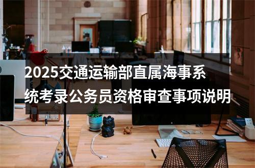 2025交通运输部直属海事系统考录公务员资格审查事项说明 图片