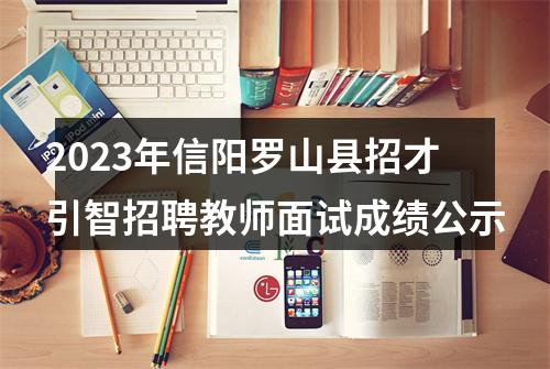 2023年信阳罗山县招才引智招聘教师面试成绩公示 图片