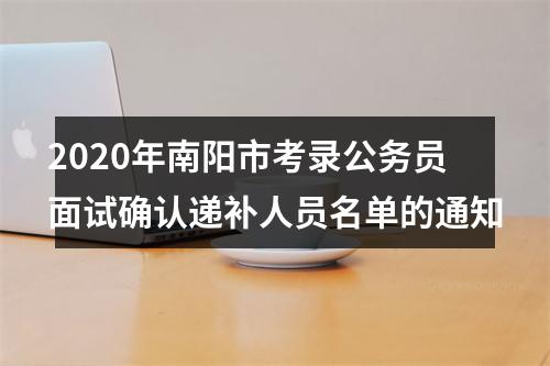 2020年南阳市考录公务员面试确认递补人员名单的通知 图片