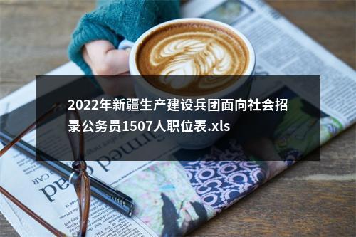 2022年新疆生产建设兵团面向社会招录公务员1507人职位表.xls 图片
