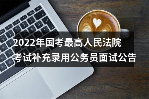 2022年国考最高人民法院考试补充录用公务员面试公告 图片