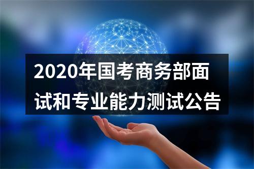 2020年国考商务部面试和专业能力测试公告 图片
