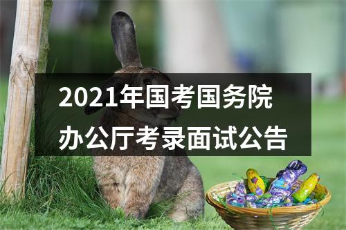 2021年国考国务院办公厅考录面试公告 图片