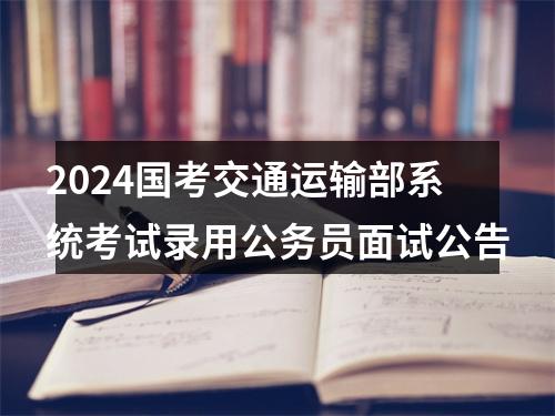 2024国考交通运输部系统考试录用公务员面试公告 图片