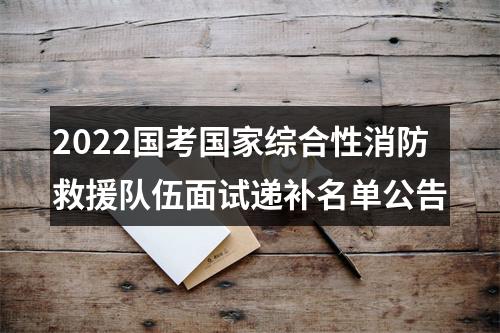 2022国考国家综合性消防救援队伍面试递补名单公告 图片