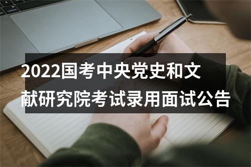 2022国考中央党史和文献研究院考试录用面试公告 图片