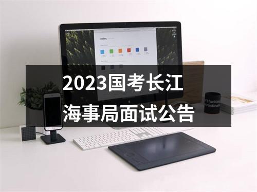 2023国考长江海事局面试公告 图片