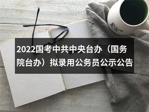 2022国考中共中央台办（国务院台办）拟录用公务员公示公告 图片