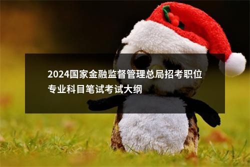 2024国家金融监督管理总局招考职位专业科目笔试考试大纲                进入阅读模式 图片
