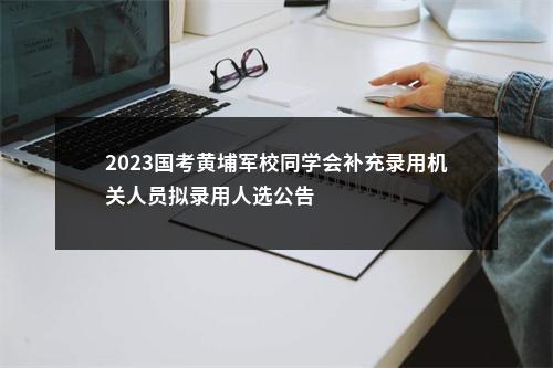 2023国考黄埔军校同学会补充录用机关人员拟录用人选公告                进入阅读模式 图片