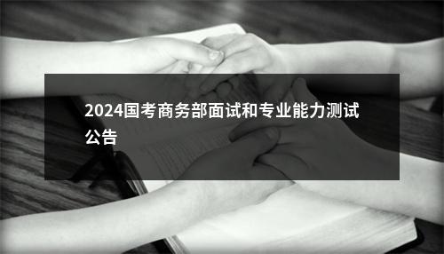2024国考商务部面试和专业能力测试公告                进入阅读模式 图片