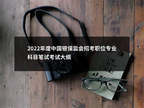 2022年度中国银保监会招考职位专业科目笔试考试大纲                进入阅读模式 图片