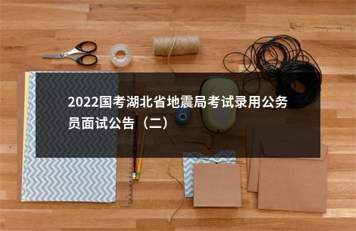 2022国考湖北省地震局考试录用公务员面试公告（二）                进入阅读模式 图片