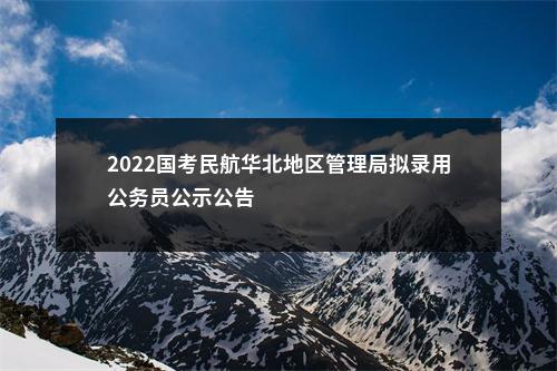 2022国考民航华北地区管理局拟录用公务员公示公告                进入阅读模式 图片