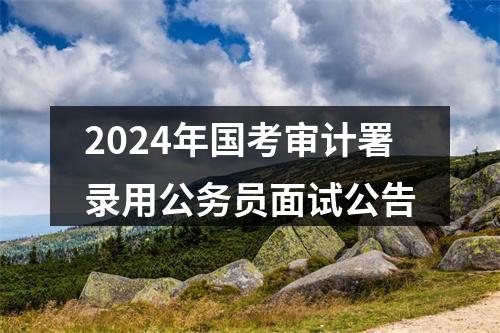 2024年国考审计署录用公务员面试公告 图片