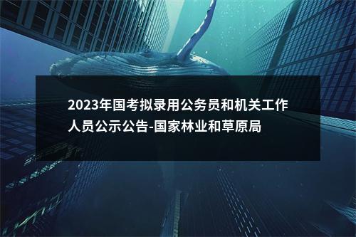 2023年国考拟录用公务员和机关工作人员公示公告-国家林业和草原局 图片