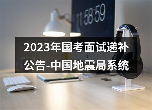 2023年国考面试递补公告-中国地震局系统 图片