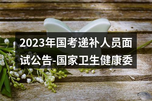 2023年国考递补人员面试公告-国家卫生健康委 图片