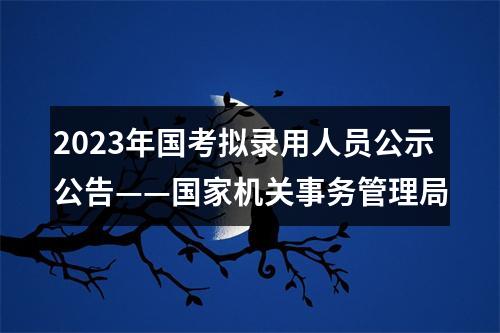 2023年国考拟录用人员公示公告——国家机关事务管理局 图片