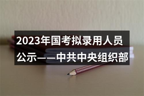 2023年国考拟录用人员公示——中共中央组织部 图片