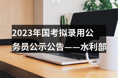 2023年国考拟录用公务员公示公告——水利部 图片