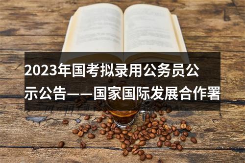 2023年国考拟录用公务员公示公告——国家国际发展合作署 图片