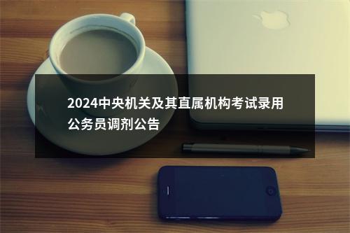 2024中央机关及其直属机构考试录用公务员调剂公告                进入阅读模式 图片