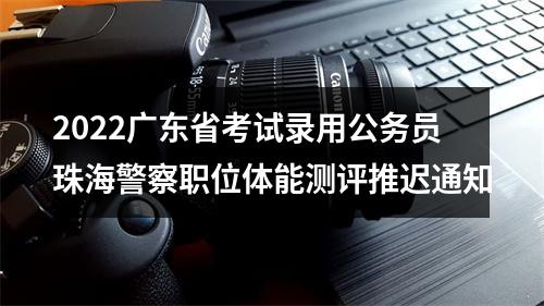 2022广东省考试录用公务员珠海警察职位体能测评推迟通知 图片
