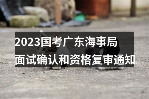 2023国考广东海事局面试确认和资格复审通知 图片