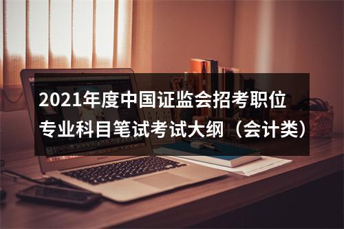 2021年度中国证监会招考职位专业科目笔试考试大纲（会计类） 图片