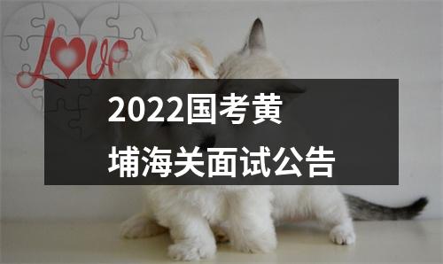 2022国考黄埔海关面试公告 图片
