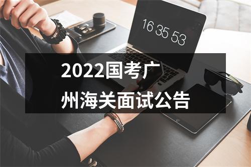 2022国考广州海关面试公告 图片