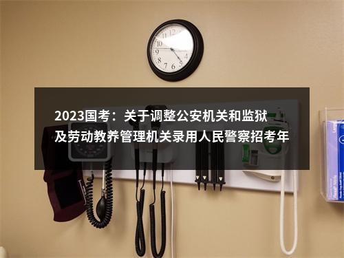 2023国考：关于调整公安机关和监狱及劳动教养管理机关录用人民警察招考年龄的通知 图片