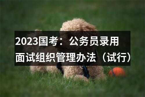 2023国考：公务员录用面试组织管理办法（试行） 图片