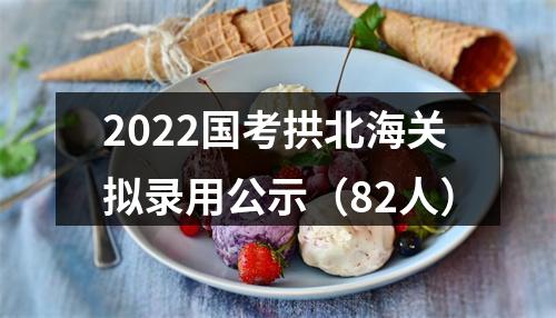 2022国考拱北海关拟录用公示（82人） 图片