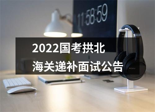 2022国考拱北海关递补面试公告 图片
