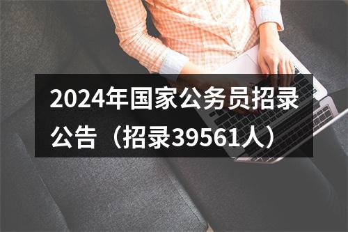2024年国家公务员招录公告（招录39561人） 图片