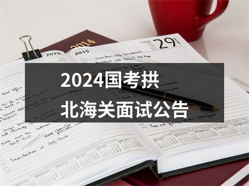 2024国考拱北海关面试公告 图片